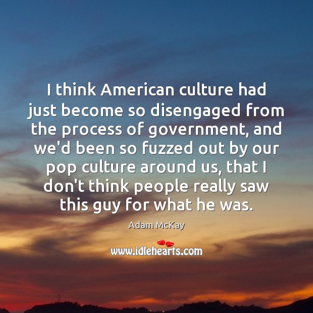 I think American culture had just become so disengaged from the process 