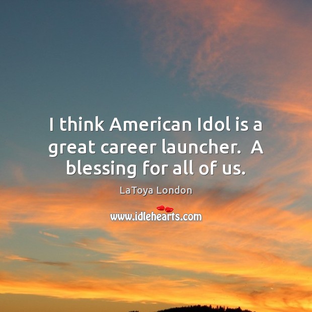 I think American Idol is a great career launcher.  A blessing for all of us. LaToya London Picture Quote