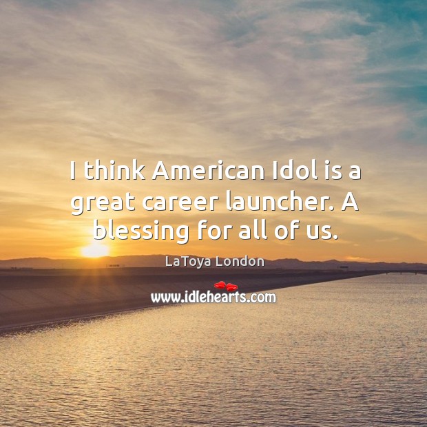 I think american idol is a great career launcher. A blessing for all of us. LaToya London Picture Quote