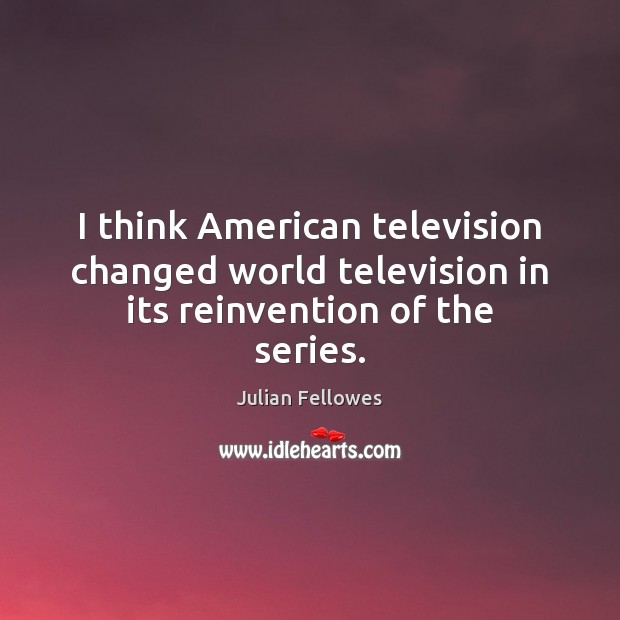 I think American television changed world television in its reinvention of the series. Julian Fellowes Picture Quote
