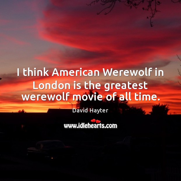I think American Werewolf in London is the greatest werewolf movie of all time. David Hayter Picture Quote