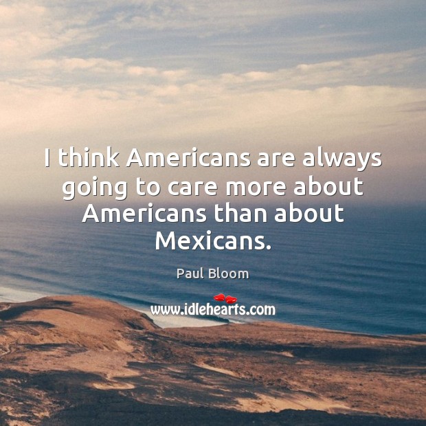 I think Americans are always going to care more about Americans than about Mexicans. Paul Bloom Picture Quote