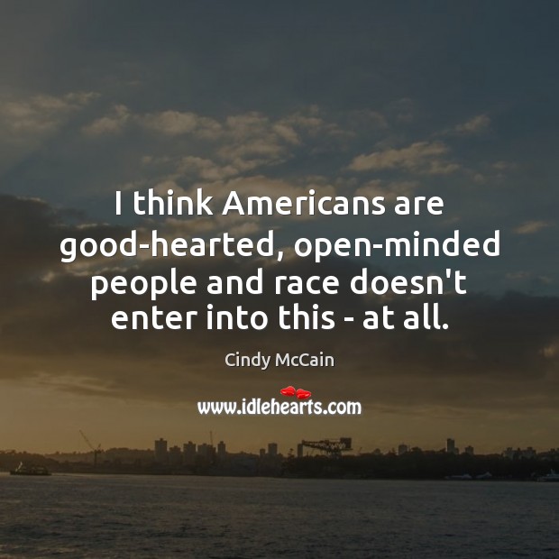 I think Americans are good-hearted, open-minded people and race doesn’t enter into Cindy McCain Picture Quote