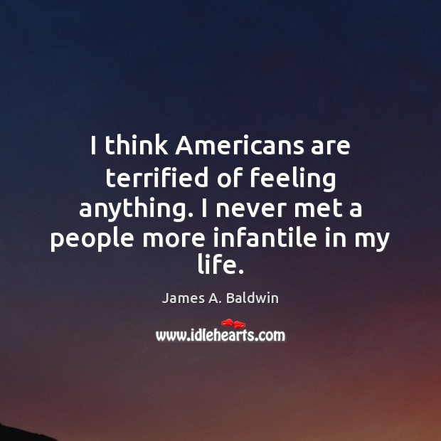I think Americans are terrified of feeling anything. I never met a James A. Baldwin Picture Quote