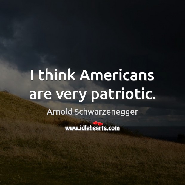 I think Americans are very patriotic. Arnold Schwarzenegger Picture Quote