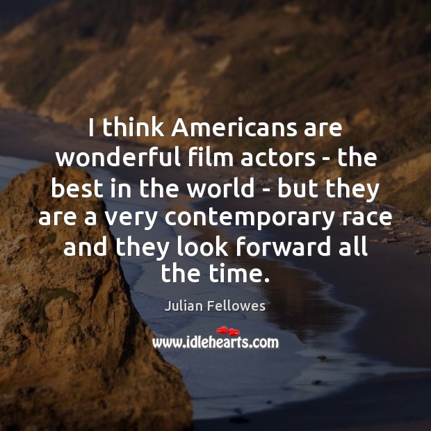 I think Americans are wonderful film actors – the best in the Image