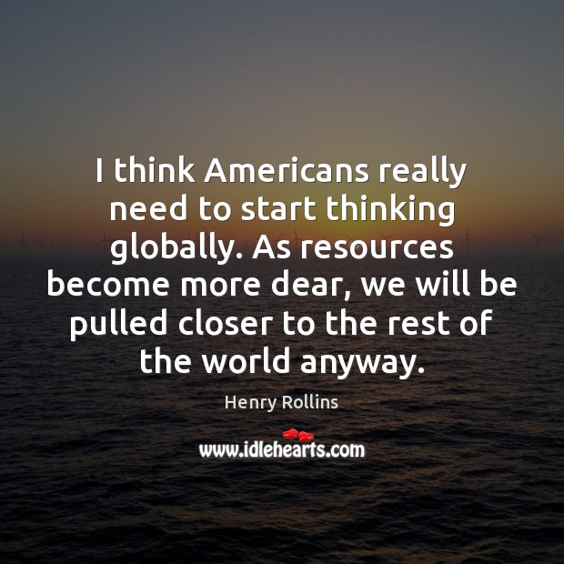 I think Americans really need to start thinking globally. As resources become Image
