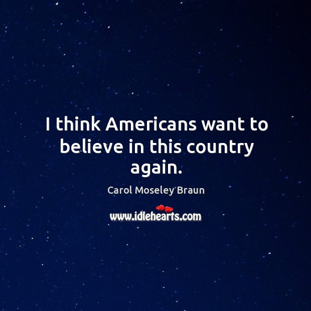 I think americans want to believe in this country again. Carol Moseley Braun Picture Quote