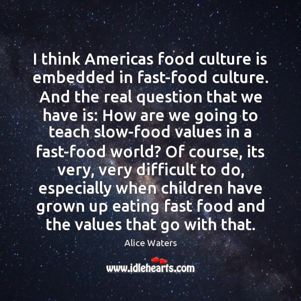 I think Americas food culture is embedded in fast-food culture. And the Alice Waters Picture Quote