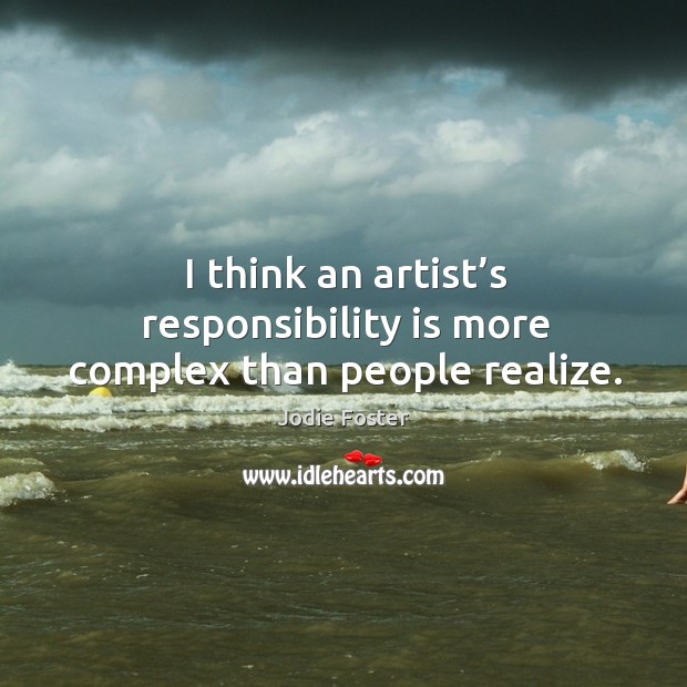 I think an artist’s responsibility is more complex than people realize. Image