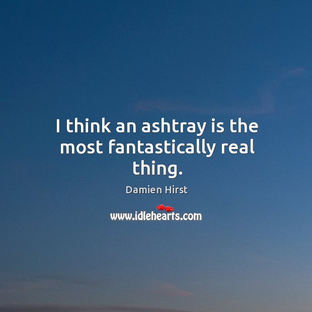 I think an ashtray is the most fantastically real thing. Damien Hirst Picture Quote