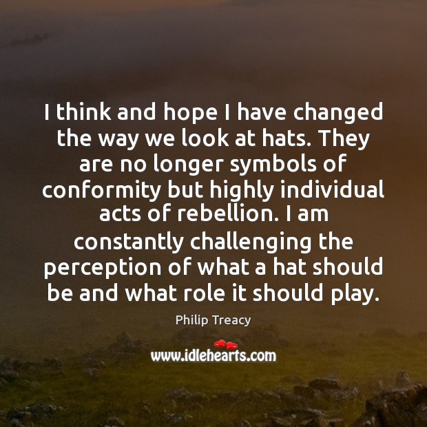 I think and hope I have changed the way we look at Philip Treacy Picture Quote