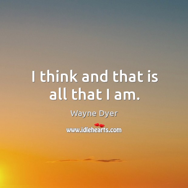 I think and that is all that I am. Wayne Dyer Picture Quote