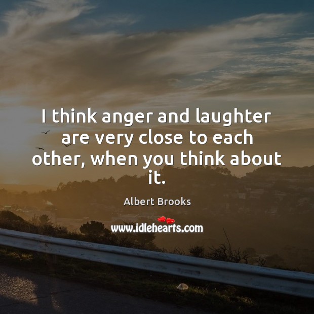 I think anger and laughter are very close to each other, when you think about it. Image