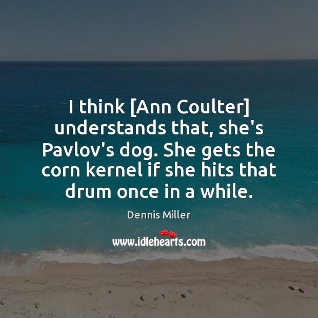 I think [Ann Coulter] understands that, she’s Pavlov’s dog. She gets the Dennis Miller Picture Quote