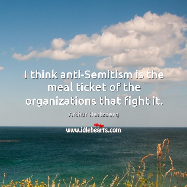 I think anti-semitism is the meal ticket of the organizations that fight it. Arthur Hertzberg Picture Quote