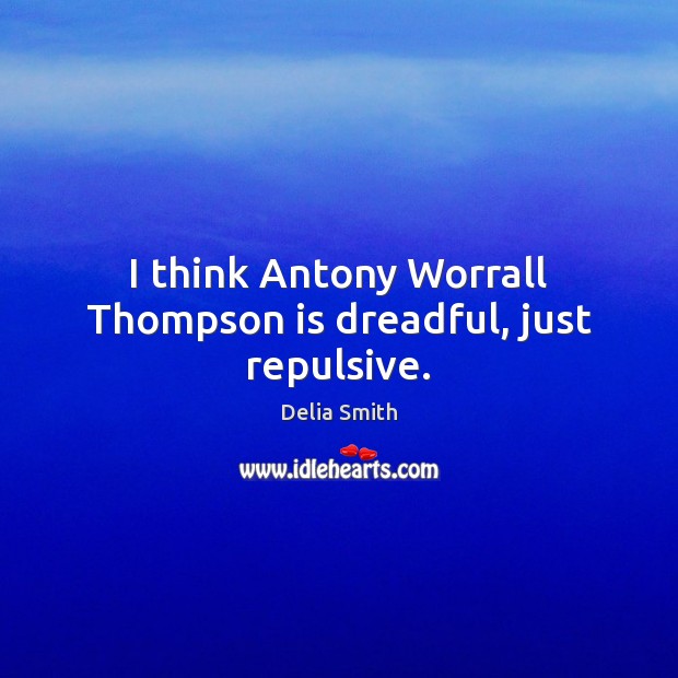 I think Antony Worrall Thompson is dreadful, just repulsive. Delia Smith Picture Quote