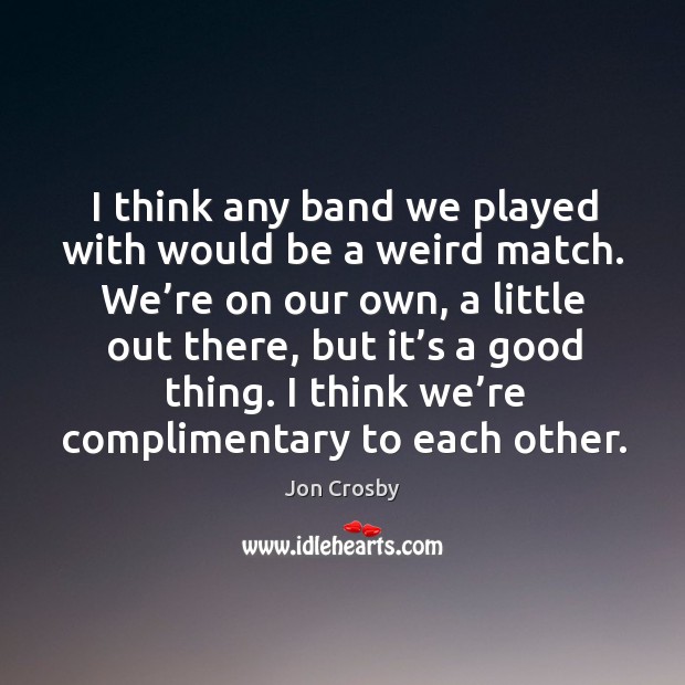 I think any band we played with would be a weird match. We’re on our own, a little out there Jon Crosby Picture Quote