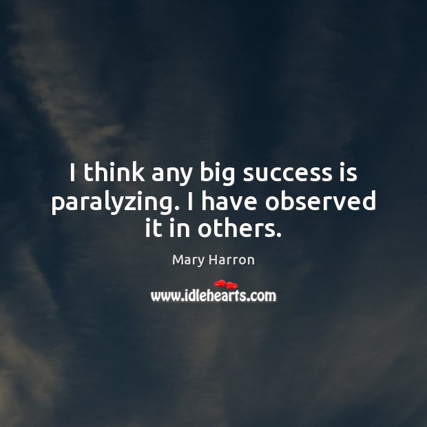 I think any big success is paralyzing. I have observed it in others. Image