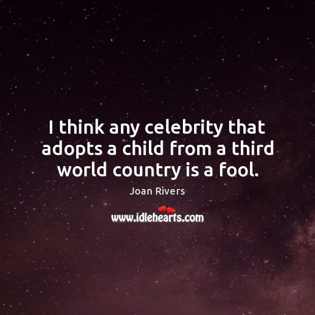 I think any celebrity that adopts a child from a third world country is a fool. Joan Rivers Picture Quote