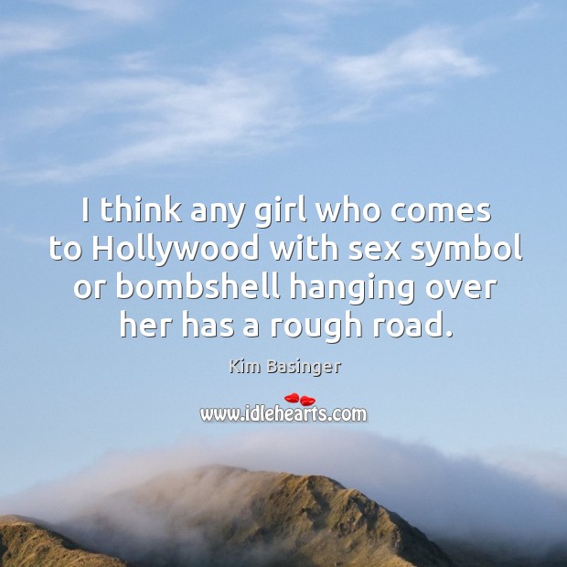 I think any girl who comes to hollywood with sex symbol or bombshell hanging over her has a rough road. Kim Basinger Picture Quote