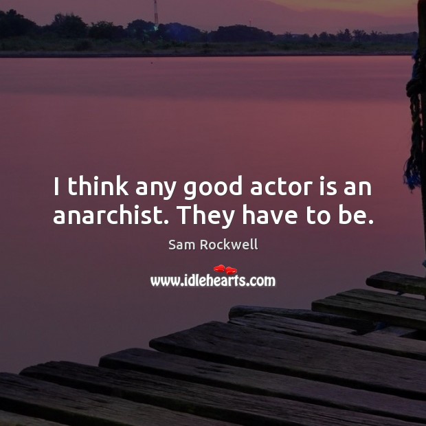 I think any good actor is an anarchist. They have to be. Sam Rockwell Picture Quote