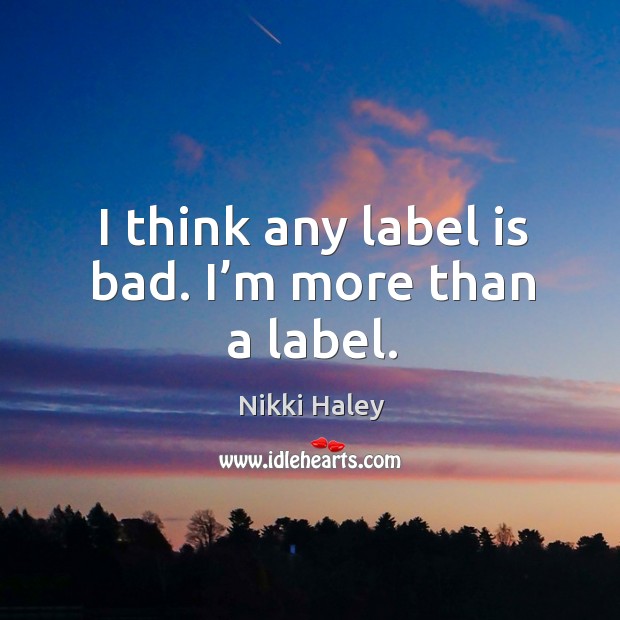 I think any label is bad. I’m more than a label. Nikki Haley Picture Quote