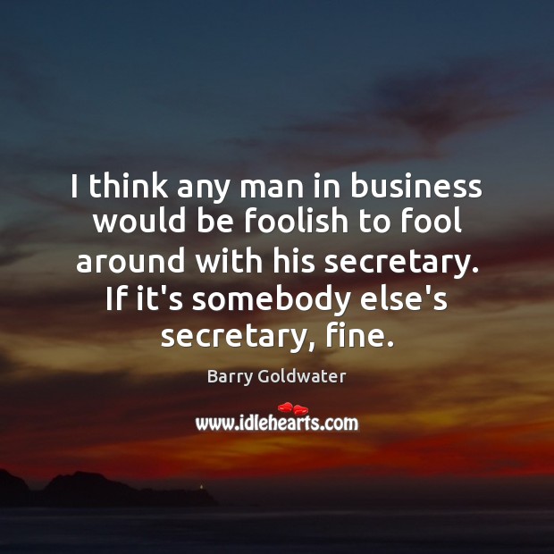 I think any man in business would be foolish to fool around Barry Goldwater Picture Quote