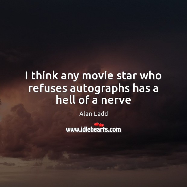 I think any movie star who refuses autographs has a hell of a nerve Alan Ladd Picture Quote