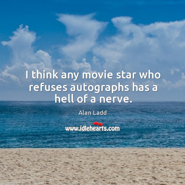 I think any movie star who refuses autographs has a hell of a nerve. Alan Ladd Picture Quote