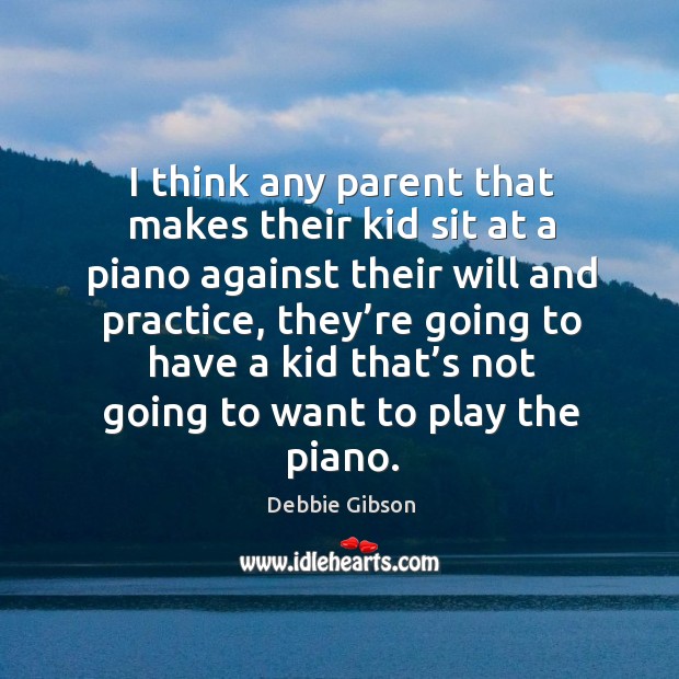 I think any parent that makes their kid sit at a piano against their will and practice Debbie Gibson Picture Quote
