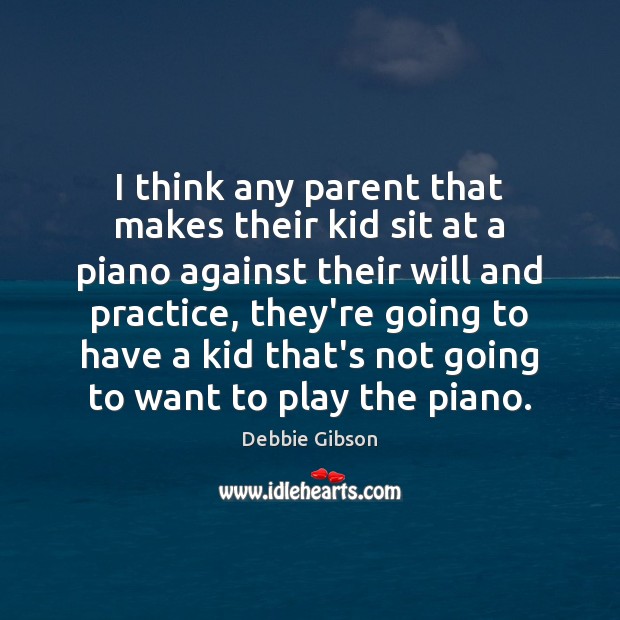 I think any parent that makes their kid sit at a piano Debbie Gibson Picture Quote