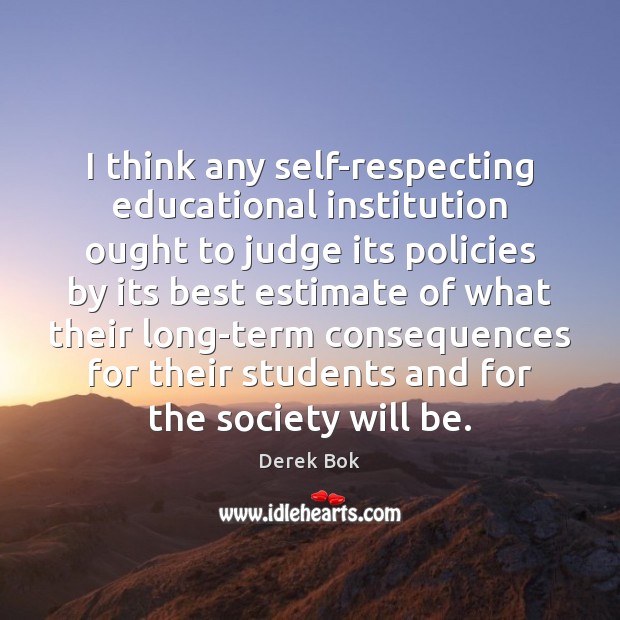 I think any self-respecting educational institution ought to judge its policies by Derek Bok Picture Quote