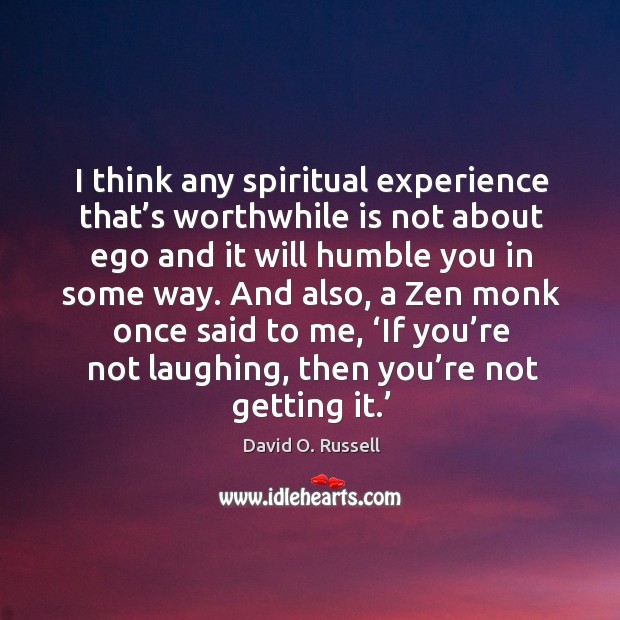 I think any spiritual experience that’s worthwhile is not about ego and it will humble you in some way. David O. Russell Picture Quote