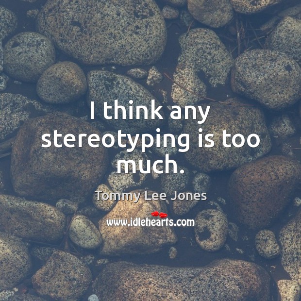 I think any stereotyping is too much. Tommy Lee Jones Picture Quote