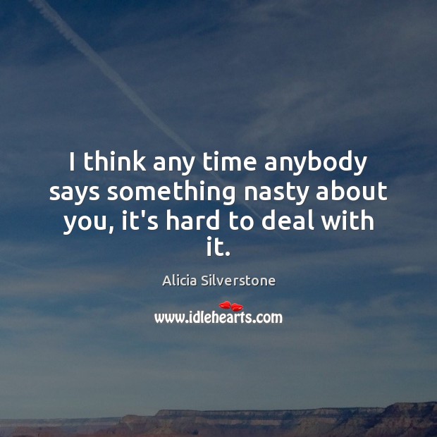 I think any time anybody says something nasty about you, it’s hard to deal with it. Alicia Silverstone Picture Quote