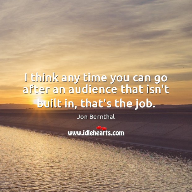 I think any time you can go after an audience that isn’t built in, that’s the job. Jon Bernthal Picture Quote