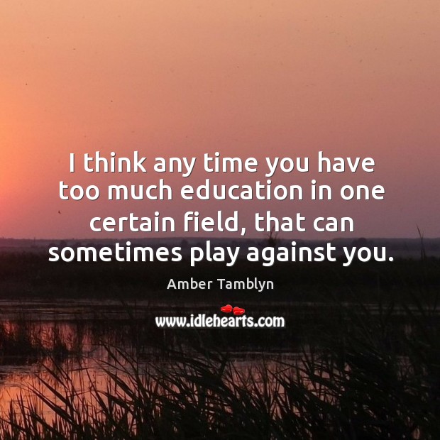 I think any time you have too much education in one certain field, that can sometimes play against you. Amber Tamblyn Picture Quote
