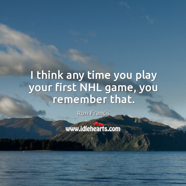 I think any time you play your first nhl game, you remember that. Ron Francis Picture Quote