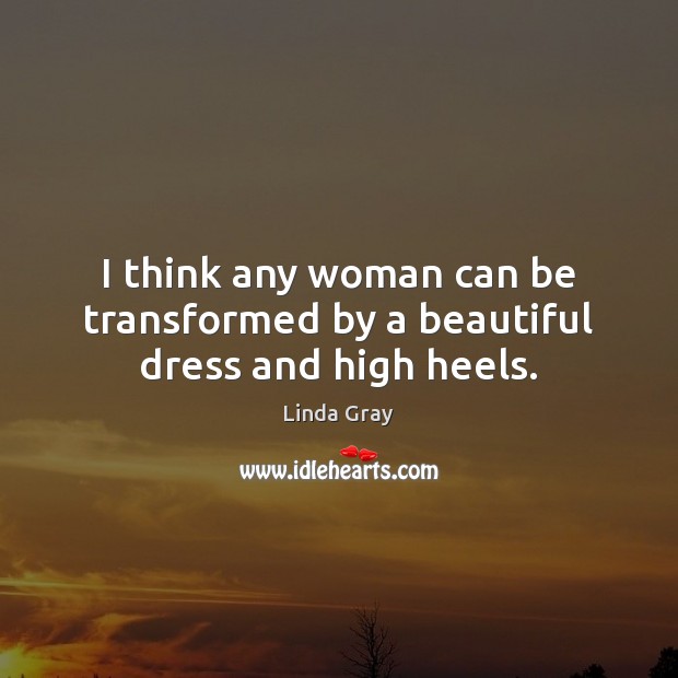 I think any woman can be transformed by a beautiful dress and high heels. 