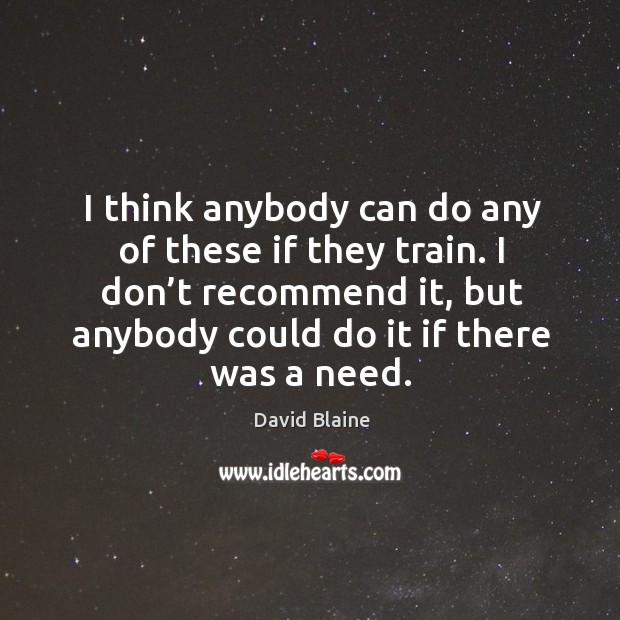 I think anybody can do any of these if they train. I don’t recommend it, but anybody could do it if there was a need. David Blaine Picture Quote