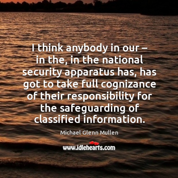 I think anybody in our – in the, in the national security apparatus has, has got to take full cognizance Michael Glenn Mullen Picture Quote