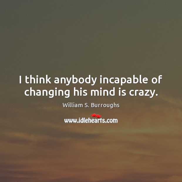 I think anybody incapable of changing his mind is crazy. William S. Burroughs Picture Quote