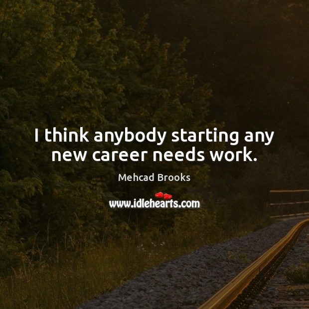 I think anybody starting any new career needs work. Mehcad Brooks Picture Quote