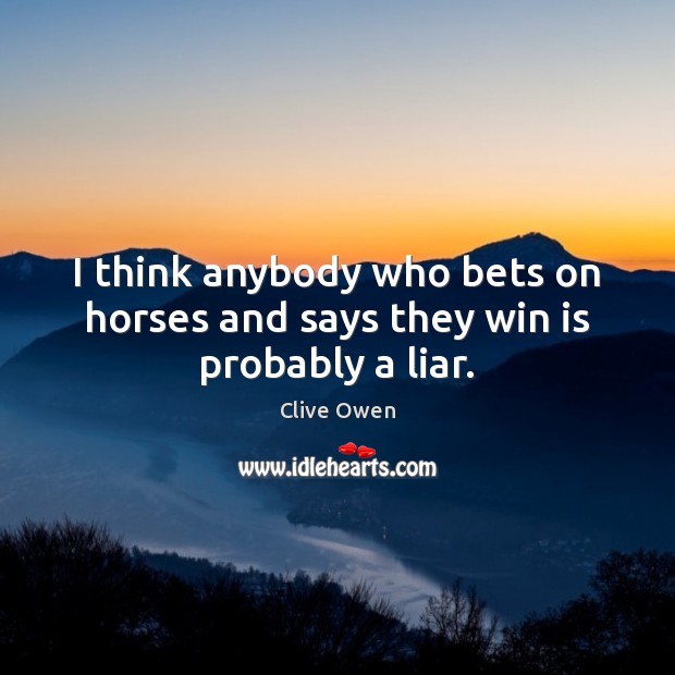 I think anybody who bets on horses and says they win is probably a liar. Clive Owen Picture Quote