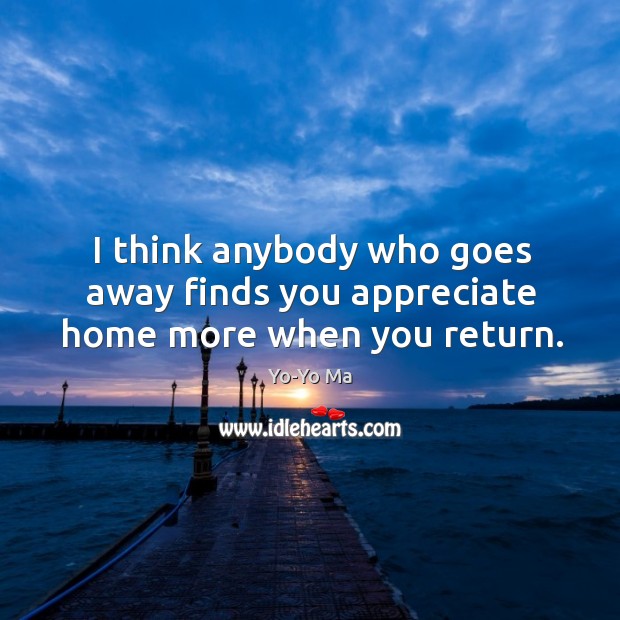 I think anybody who goes away finds you appreciate home more when you return. Yo-Yo Ma Picture Quote