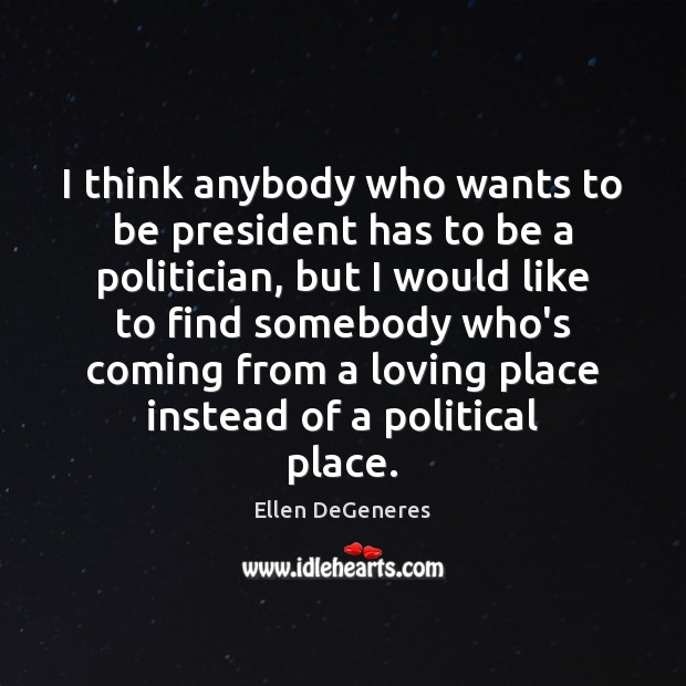 I think anybody who wants to be president has to be a Ellen DeGeneres Picture Quote