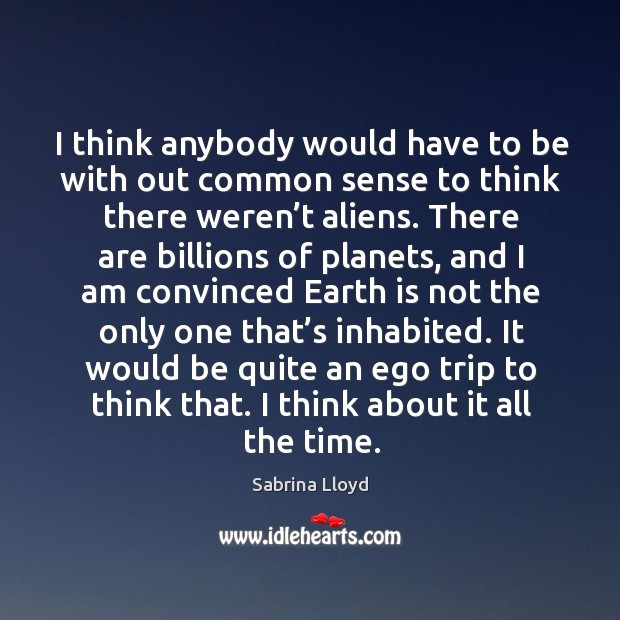 I think anybody would have to be with out common sense to think there weren’t aliens. Image