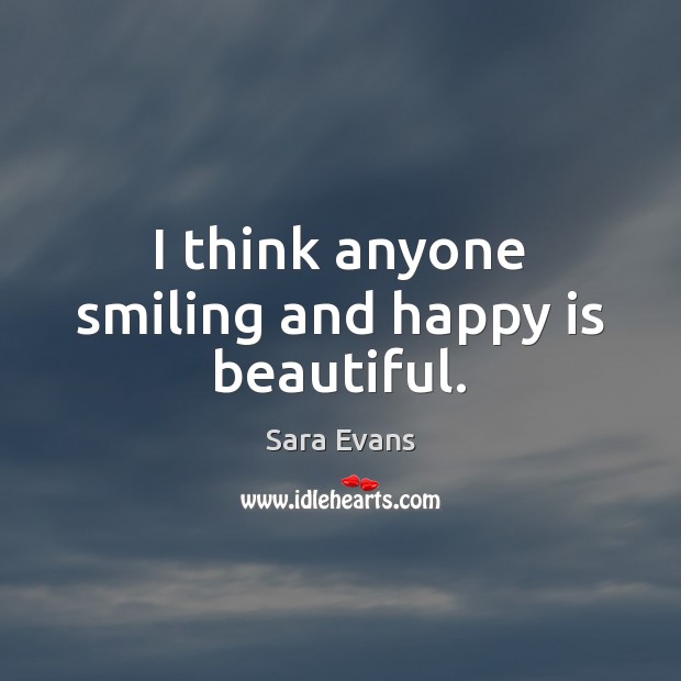 I think anyone smiling and happy is beautiful. Sara Evans Picture Quote