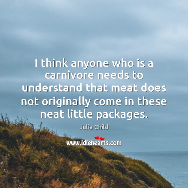 I think anyone who is a carnivore needs to understand that meat Julia Child Picture Quote